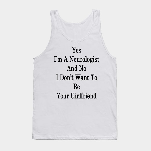 Yes I'm A Neurologist And No I Don't Want To Be Your Girlfriend Tank Top by supernova23